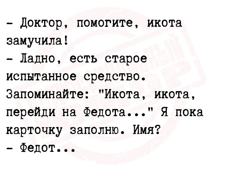 - Доктор, помогите, икота замучила!
  - Ладно, есть старое испытанное