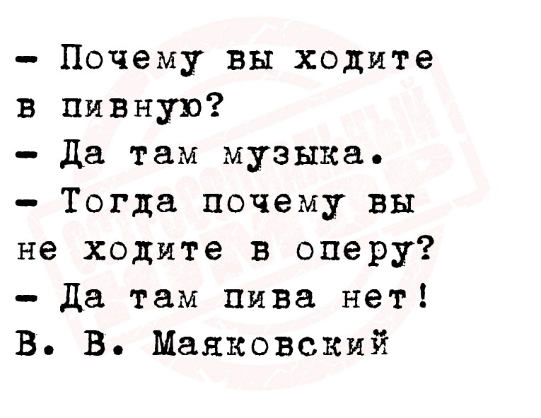  Почему вы ходите в пивную?
 Да там музыка.
 Тогда почему вы не