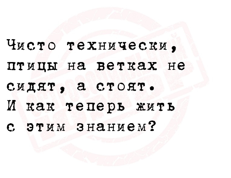 Чисто технически, птицы на ветках не сидят, а стоят.
 И как теперь жить с