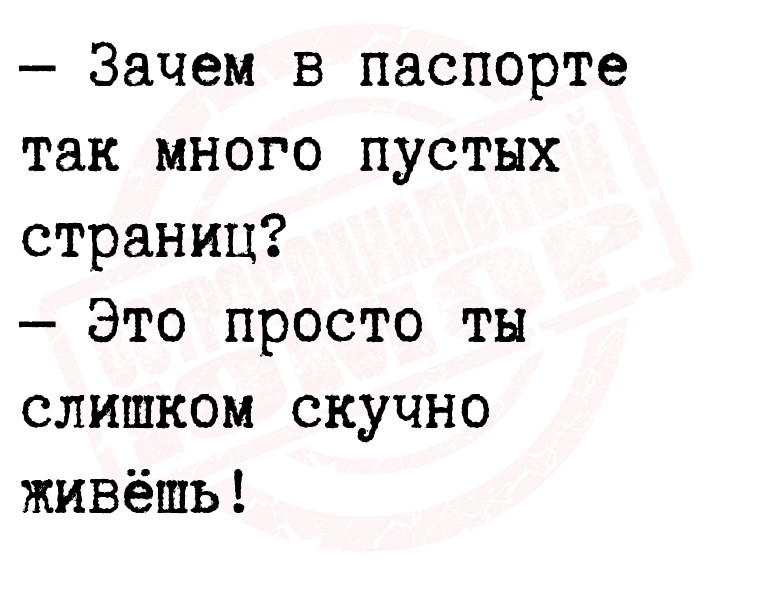 — Зачем в паспорте так много пустых страниц?
 — Это просто ты