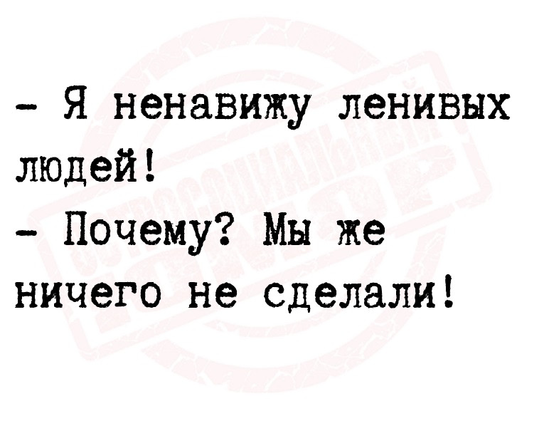 - Я ненавижу ленивых людей!
- Почему? Мы же ничего не