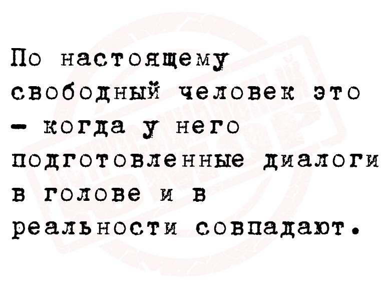 По настоящему свободный человек это - когда у него подготовленные диалоги