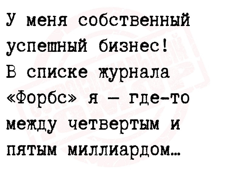 У меня собственный успешный бизнес!
 В списке журнала «Форбс» я