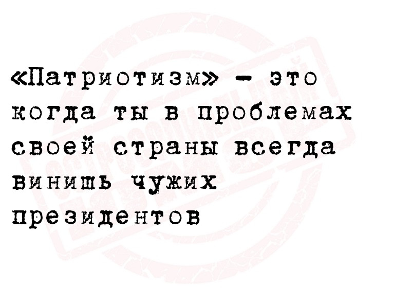 «Патриотизм»  это когда ты в проблемах своей страны всегда винишь чужих