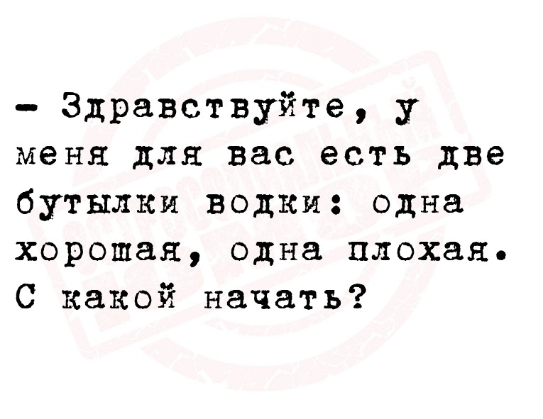 - Здравствуйте, у меня для вас есть две бутылки водки: одна хорошая, одна