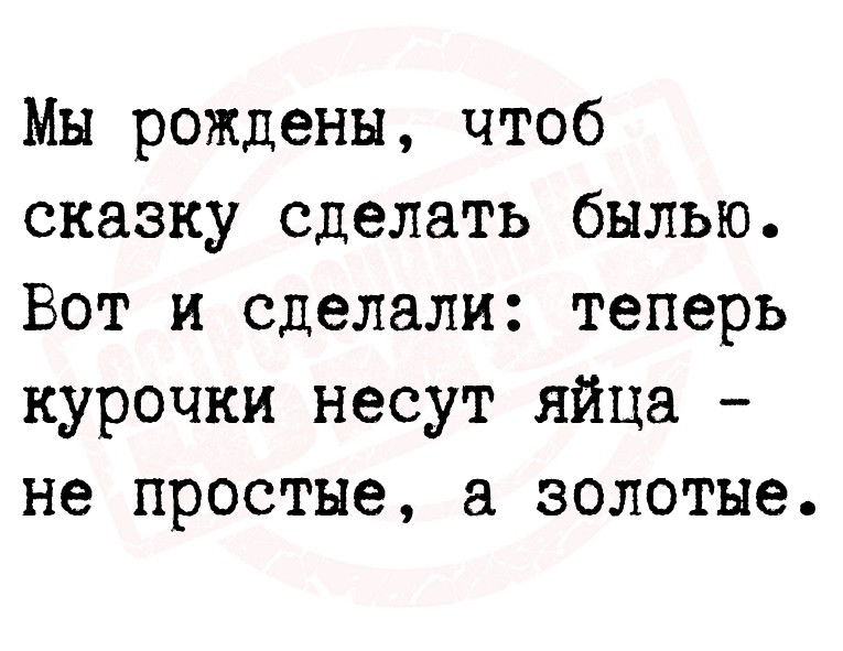 Мы рождены, чтоб сказку сделать былью.
Вот и сделали: теперь курочки