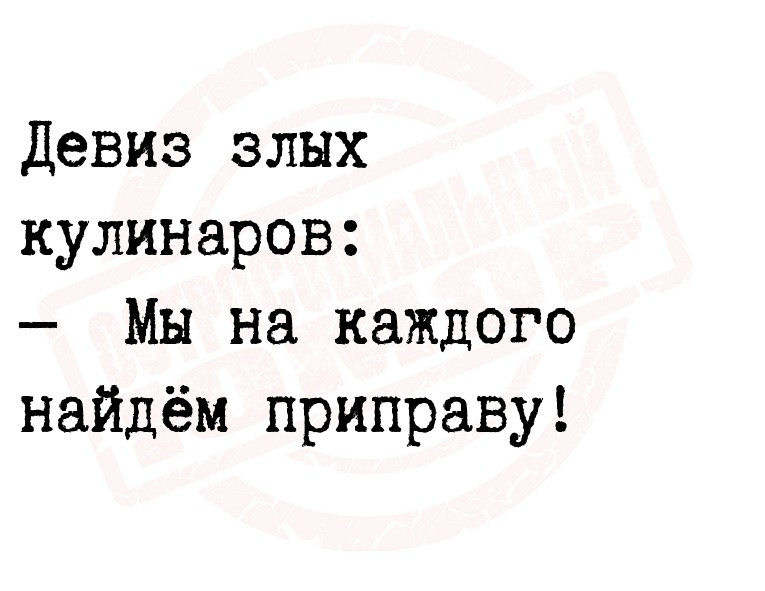 Девиз злых кулинаров:
   Мы на каждого найдём