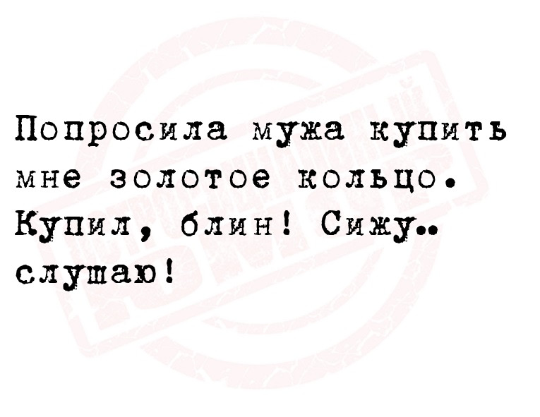Попросила мужа купить мне золотое кольцо.
 Купил, блин! Сижу…