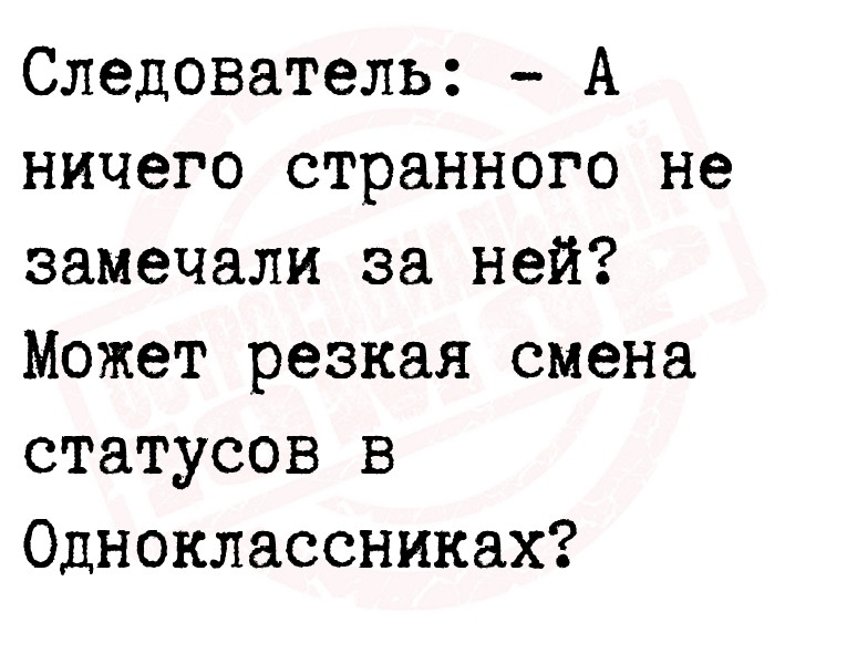 Следователь: - А ничего странного не замечали за ней? Может резкая смена