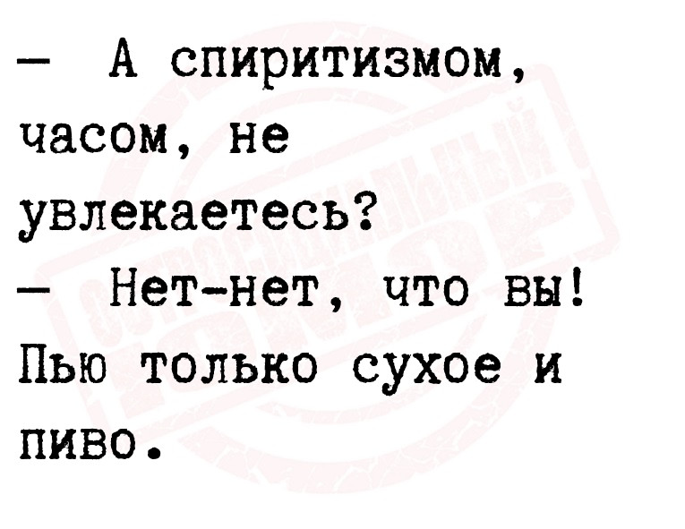   А спиритизмом, часом, не увлекаетесь?
   Нет-нет, что вы! Пью
