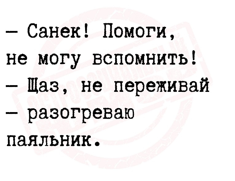 — Санек! Помоги, не могу вспомнить!
 — Щаз, не переживай