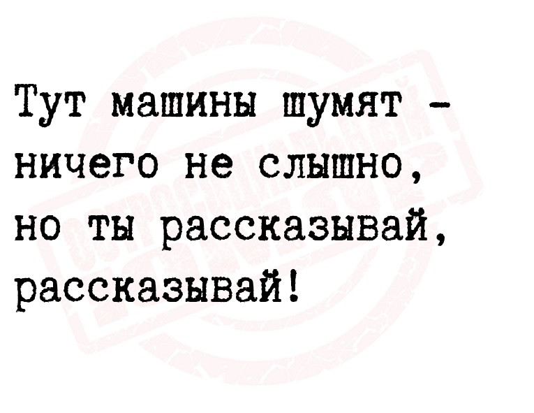 Тут машины шумят - ничего не слышно, но ты рассказывай,