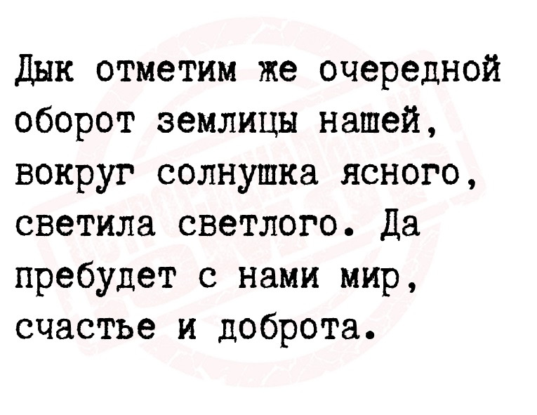Дык отметим же очередной оборот землицы нашей, вокруг солнушка ясного,
