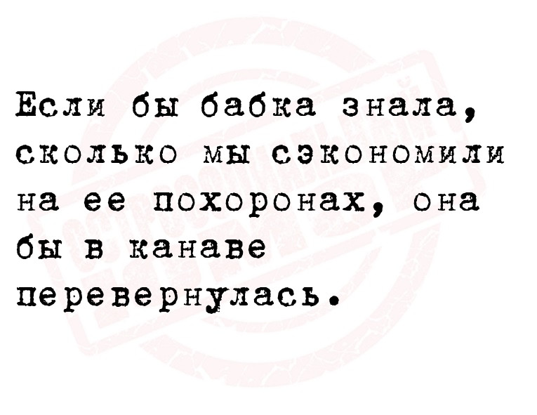 Если бы бабка знала, сколько мы сэкономили на ее похоронах, она бы в