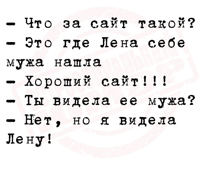 - Что за сайт такой?
- Это где Лена себе мужа нашла
- Хороший сайт!!!
-