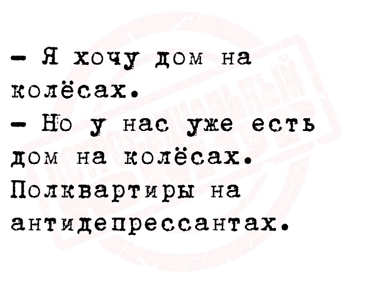 - Я хочу дом на колёсах.
- Но у нас уже есть дом на колёсах. Полквартиры
