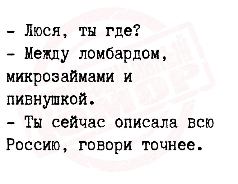 - Люся, ты где?
- Между ломбардом, микрозаймами и пивнушкой.
- Ты сейчас