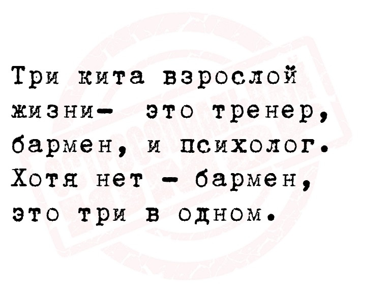Три кита взрослой жизни-  это тренер, бармен, и психолог.
Хотя нет -