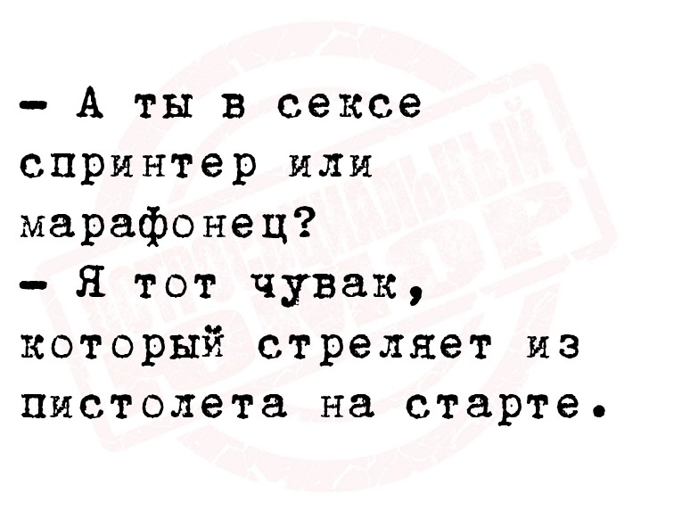  А ты в сексе спринтер или марафонец?
  Я тот чувак, который стреляет
