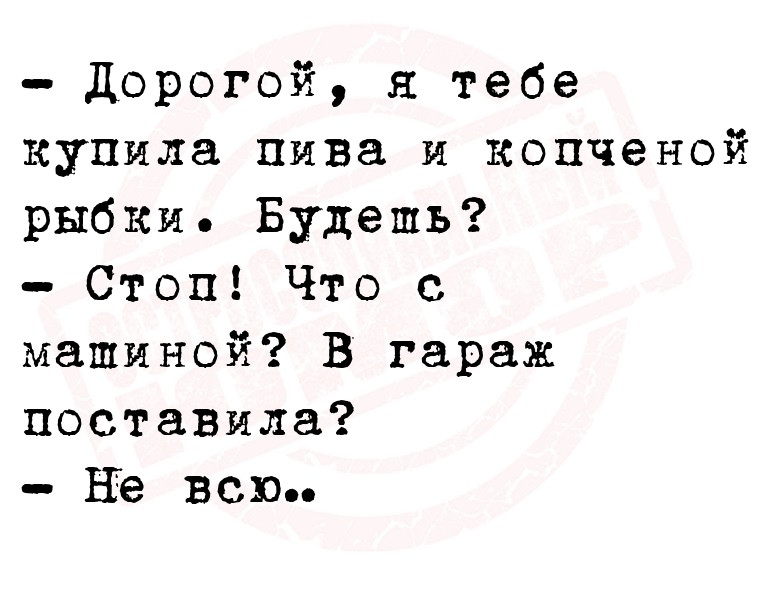  Дорогой, я тебе купила пива и копченой рыбки. Будешь?
  Стоп! Что с
