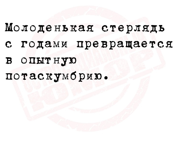 Молоденькая стерлядь с годами превращается в опытную потаскумбрию.        