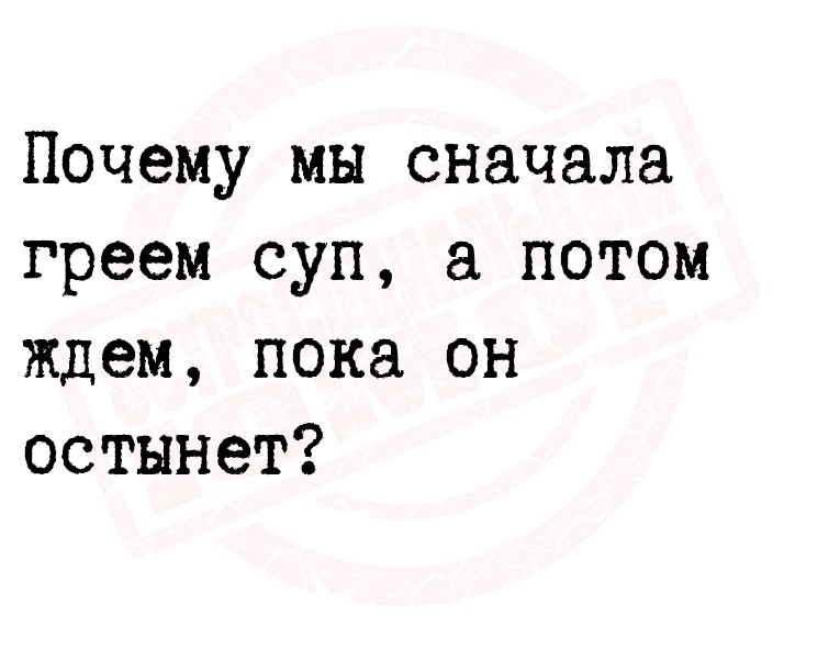 Почему мы сначала греем суп, а потом ждем, пока он
