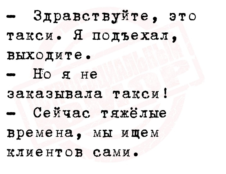 Здравствуйте, это такси. Я подъехал, выходите.
Но я не