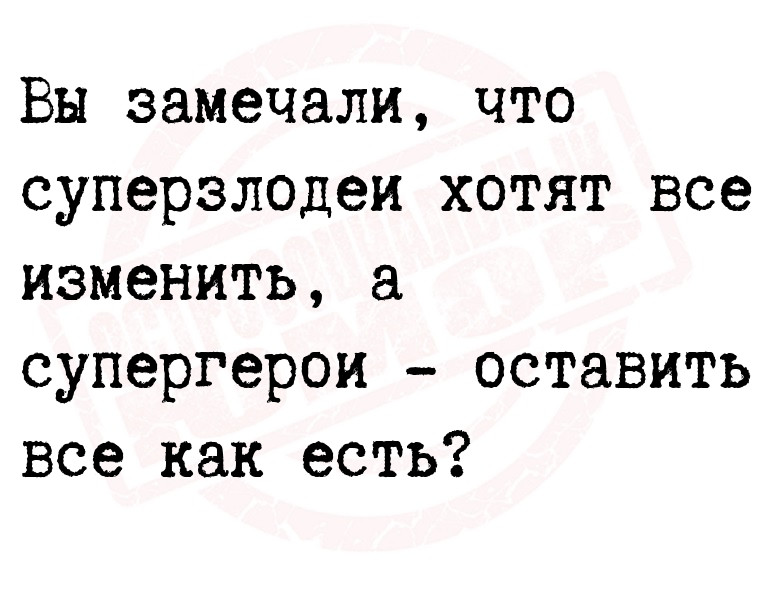Вы замечали, что суперзлодеи хотят все изменить, а супергерои - оставить