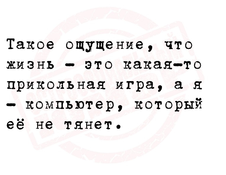 Такое ощущение, что жизнь - это какая-то прикольная игра, а я - компьютер,