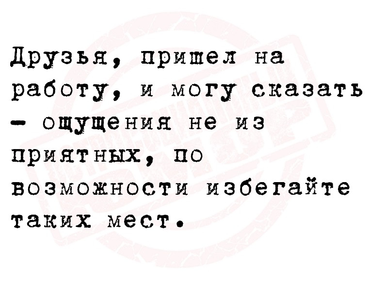 Друзья, пришел на работу, и могу сказать — ощущения не из приятных,