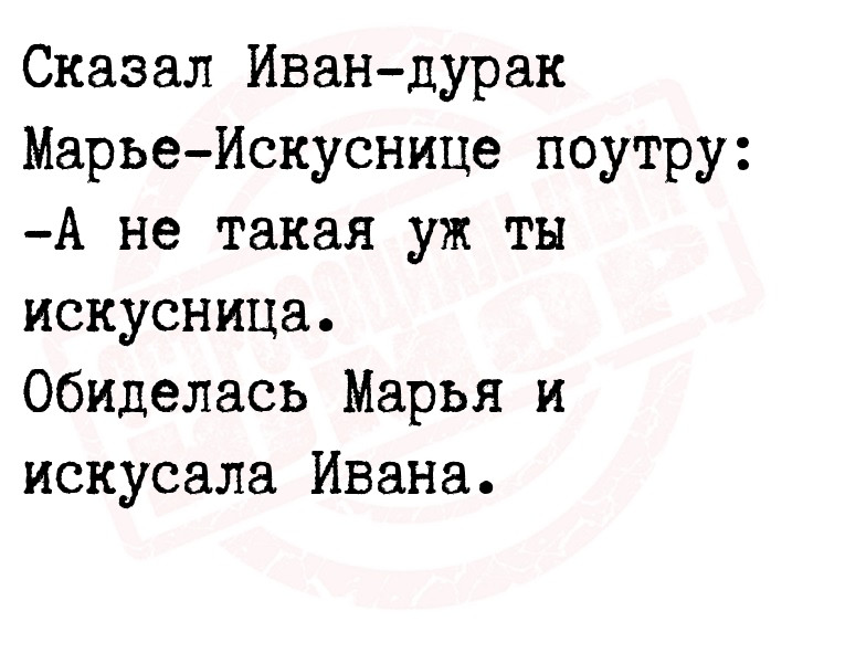 Сказал Иван-дурак Марье-Искуснице поутру:
-А не такая уж ты