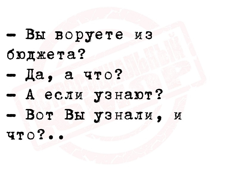 — Вы воруете из бюджета?
 — Да, а что?
 — А если