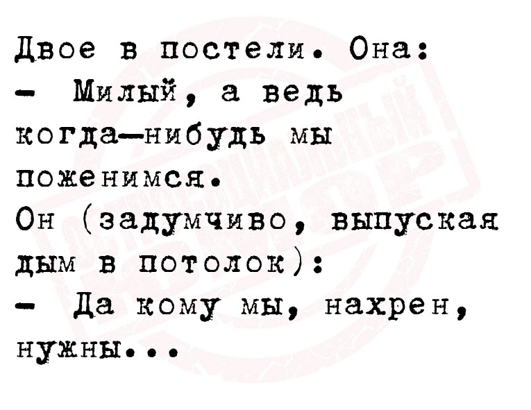Двое в постели. Она:
   Милый, а ведь когда–нибудь мы поженимся.
Он