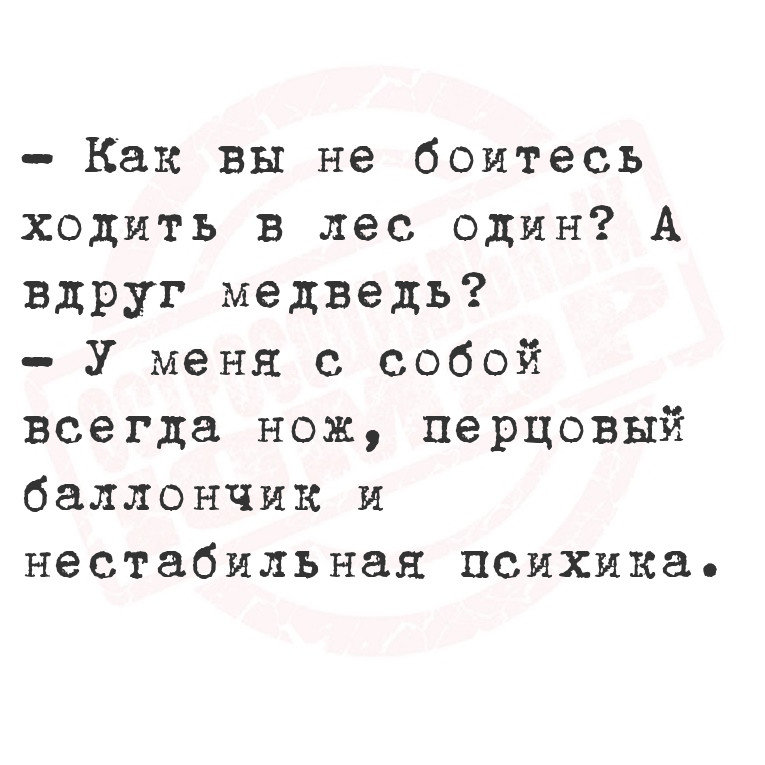 - Как вы не боитесь ходить в лес один? А вдруг медведь?
- У меня с