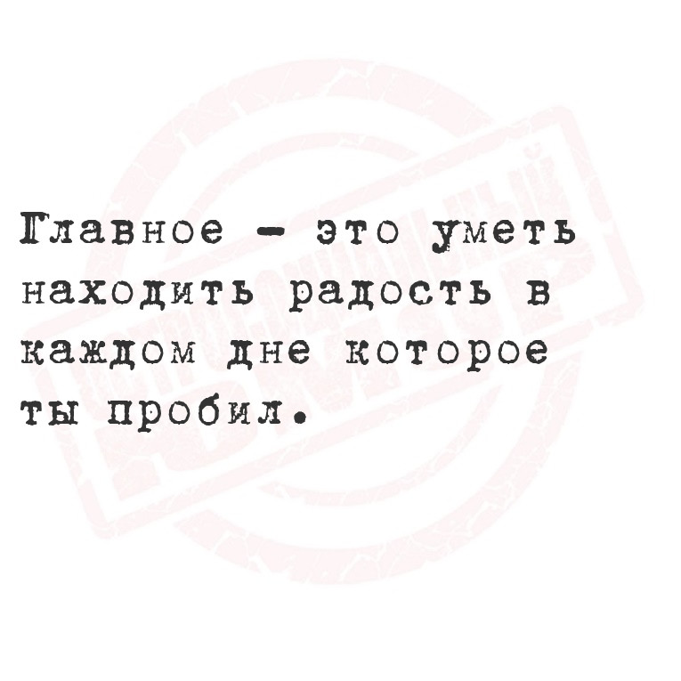 Главное  это уметь находить радость в каждом дне которое ты