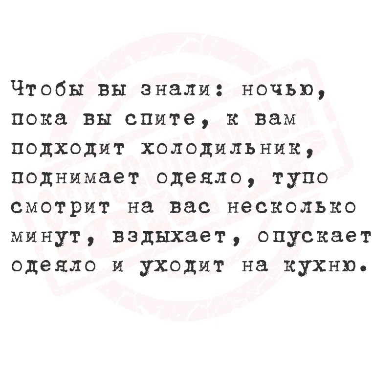 Чтобы вы знали: ночью, пока вы спите, к вам подходит холодильник,