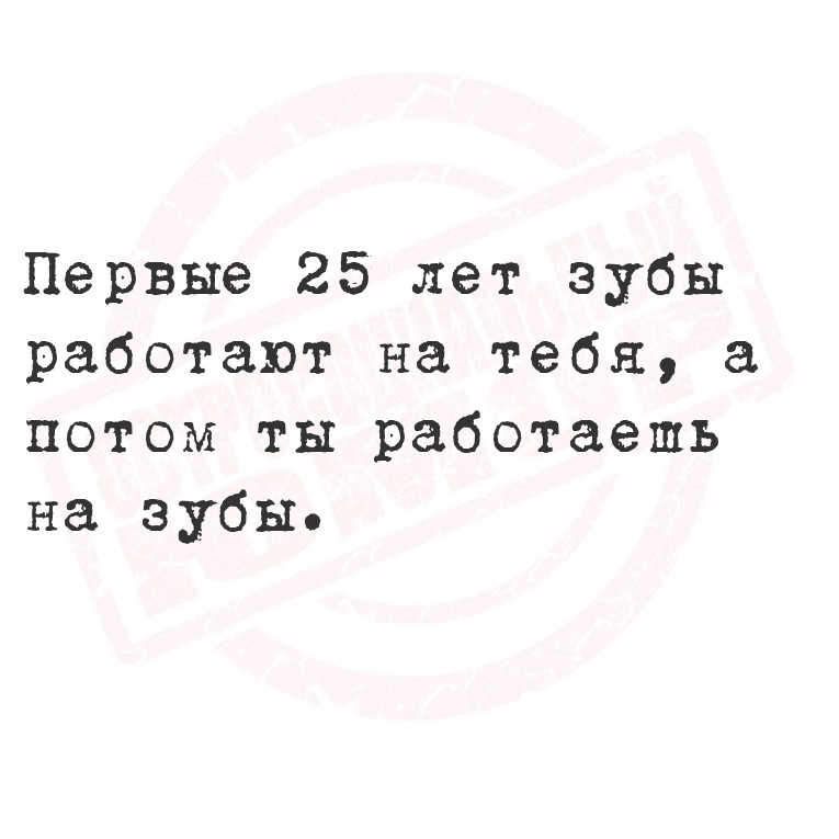 Первые 25 лет зубы работают на тебя, а потом ты работаешь на