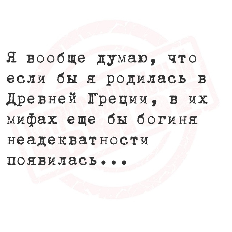 Я вообще думаю, что если бы я родилась в Древней Греции, в их мифах еще бы