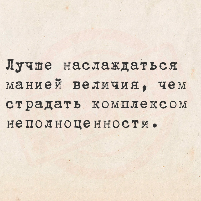 Лучше наслаждаться манией величия, чем страдать комплексом