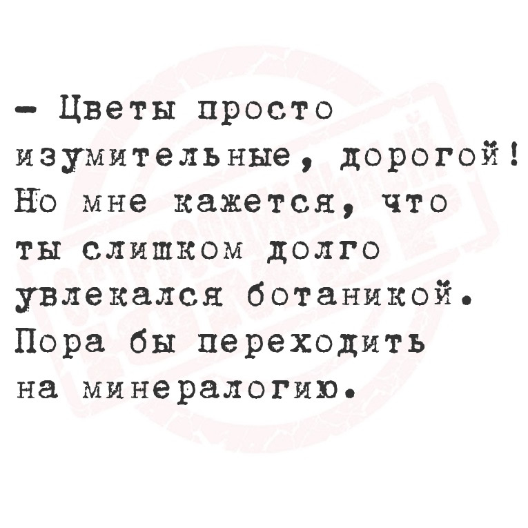 - Цветы просто изумительные, дорогой! Но мне кажется, что ты слишком долго