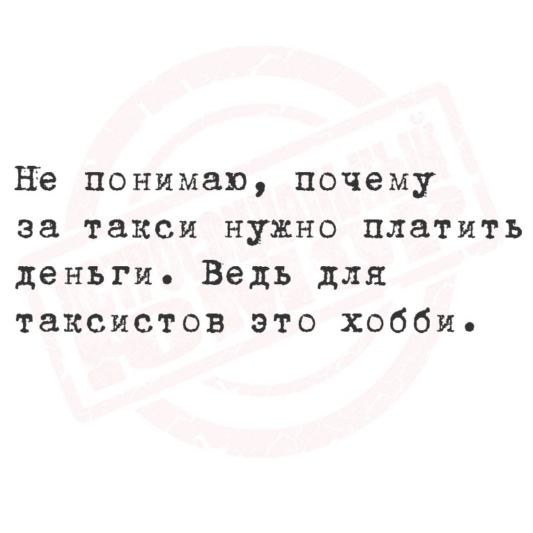Не понимаю, почему за такси нужно платить деньги. Ведь для таксистов это