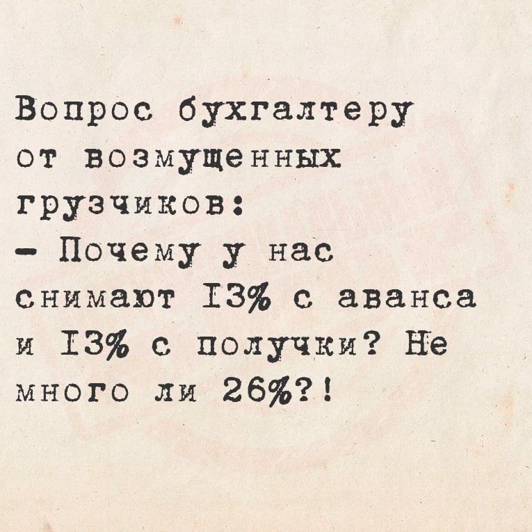Вопрос бухгалтеру от возмущенных грузчиков:
Почему у нас снимают 13%