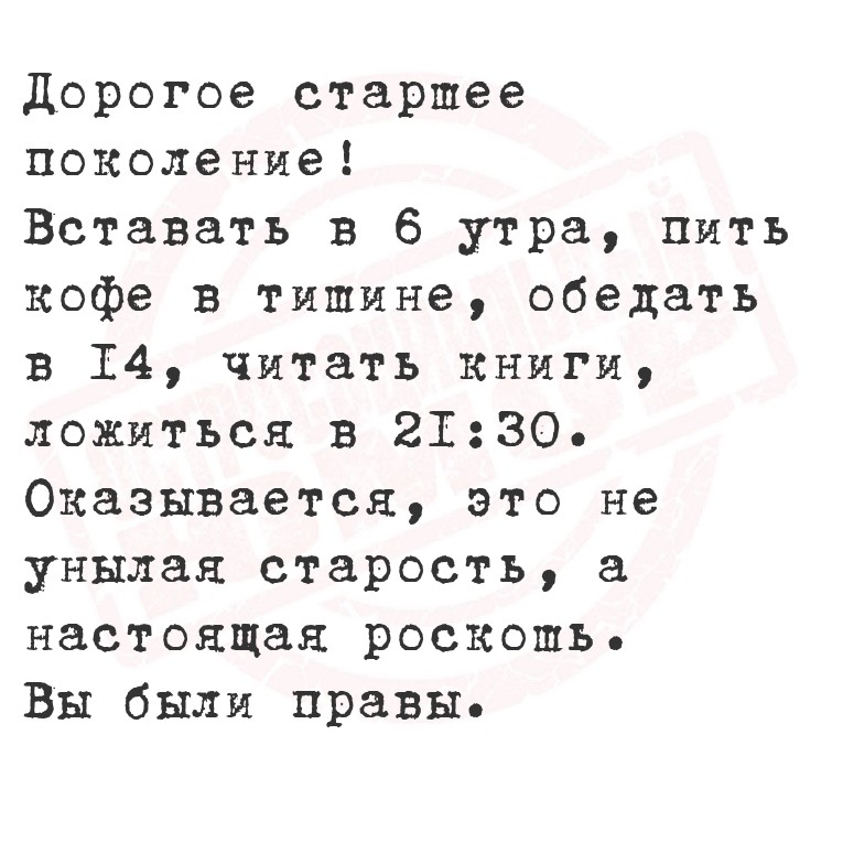 Дорогое старшее поколение!
Вставать в 6 утра, пить кофе в тишине, обедать