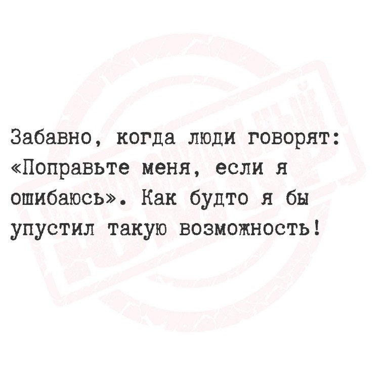 Забавно, когда люди говорят: «Поправьте меня, если я ошибаюсь». Как будто