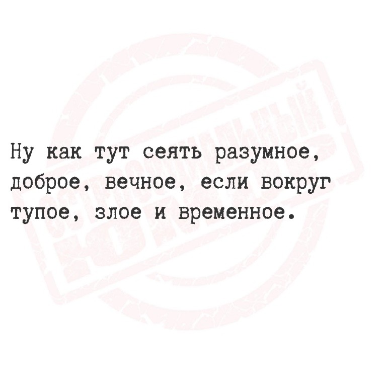Ну как тут сеять разумное, доброе, вечное, если вокруг тупое, злое и