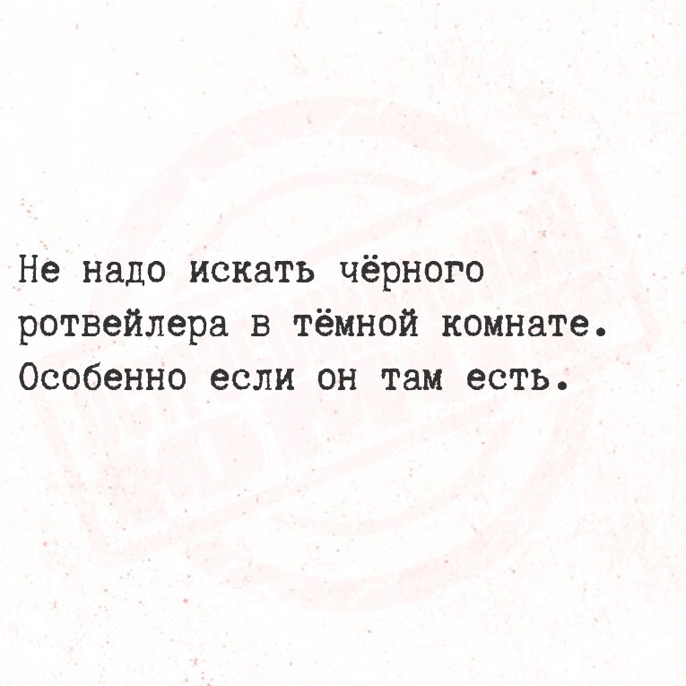Не надо искать чёрного ротвейлера в тëмной комнате. Особенно если он там