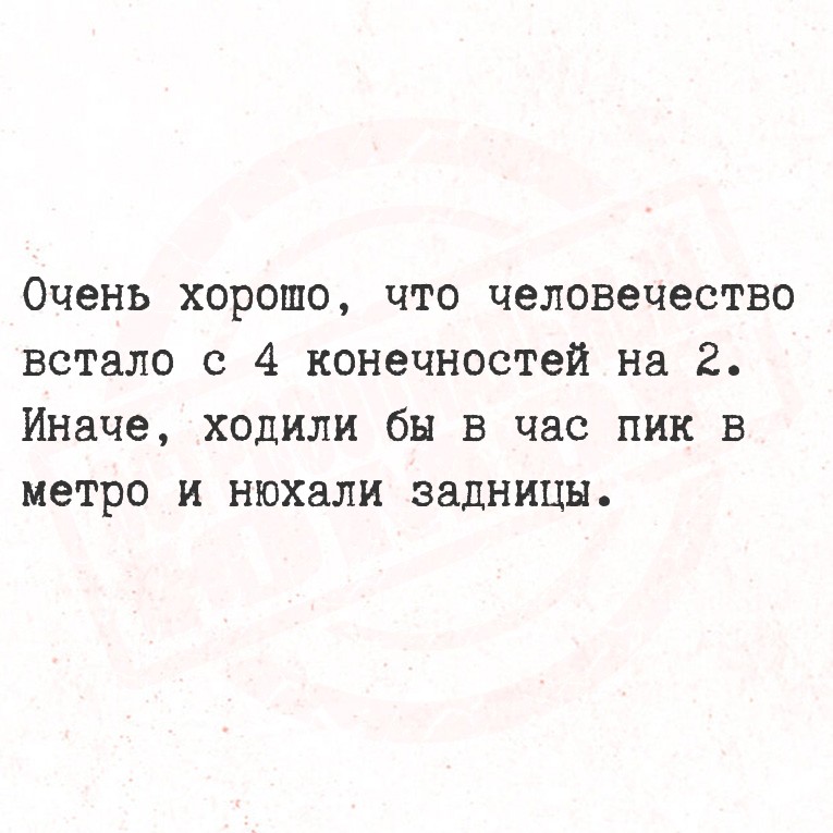 Очень хорошо, что человечество встало с 4 конечностей на 2.

Иначе, ходили