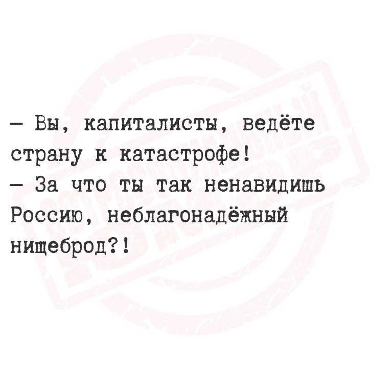  Вы, капиталисты, ведёте страну к катастрофе!
   За что ты так