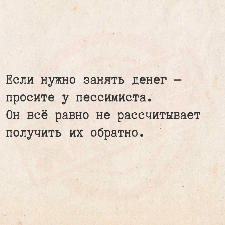 Если нужно занять денег  просите у пессимиста.
  Он всё равно не